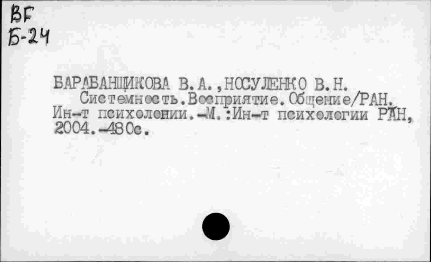 ﻿вг
БАРАБАНЩИКОВА В. А. ,НОСУЛЕНКО В.Н.
Системность.Восприятие. Общение/РАН.
Ин-т психолонии.-М. :Ин-т психологии РАН, 2004. -480с.